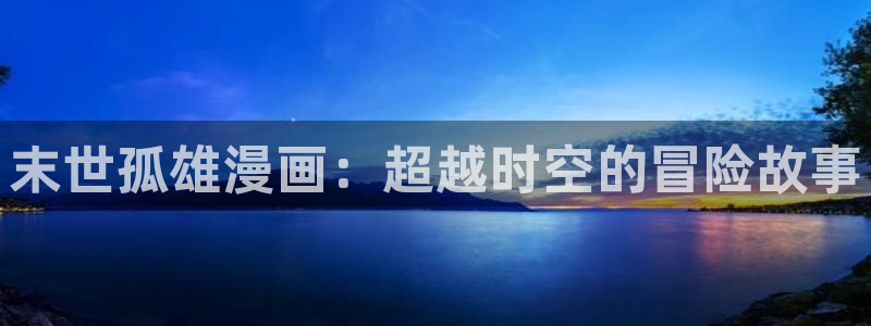yy漫画登录页面免费漫画在线：末世孤雄漫画：超越时空的冒险故事