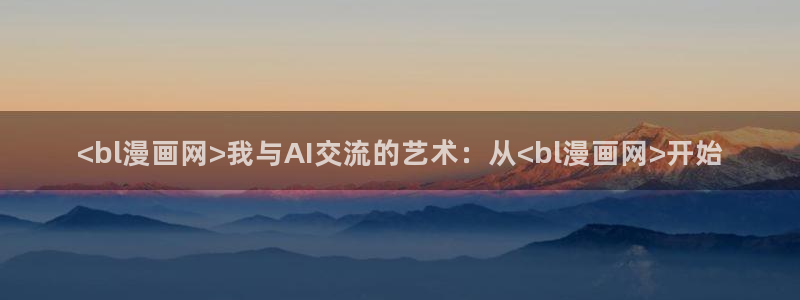 yy漫画免费漫画在线看：<bl漫画网>我与AI交流的艺术：从<bl漫画网>开始